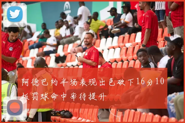 阿德巴约半场表现出色砍下16分10板罚球命中率待提升