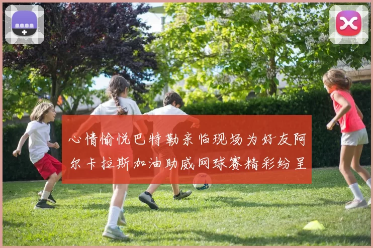 心情愉悦巴特勒亲临现场为好友阿尔卡拉斯加油助威网球赛精彩纷呈